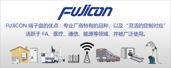 FUJICON 端子盘的优点：专业厂商特有的品种、以及“灵活的定制对应” 活跃于 FA、医疗、通信、能源等领域、并被广泛使用。